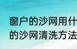 窗户的沙网用什么方法清洗干净 窗户的沙网清洗方法介绍