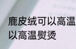鹿皮绒可以高温熨烫吗 鹿皮绒是否可以高温熨烫