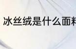 冰丝绒是什么面料 冰丝绒面料的介绍