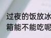 过夜的饭放冰箱能吃吗 过夜的饭放冰箱能不能吃呢