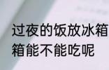 过夜的饭放冰箱能吃吗 过夜的饭放冰箱能不能吃呢