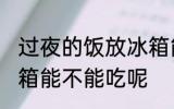 过夜的饭放冰箱能吃吗 过夜的饭放冰箱能不能吃呢