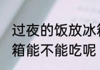 过夜的饭放冰箱能吃吗 过夜的饭放冰箱能不能吃呢