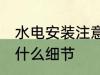 水电安装注意哪些细节 水电安装注意什么细节