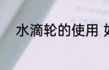 水滴轮的使用 如何使用水滴轮呢