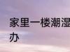 家里一楼潮湿怎么办 家里一楼潮湿咋办