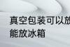 真空包装可以放冰箱吗 真空包装能不能放冰箱