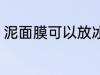 泥面膜可以放冰箱吗 泥面膜能放冰箱