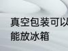 真空包装可以放冰箱吗 真空包装能不能放冰箱