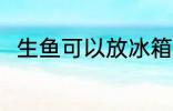 生鱼可以放冰箱吗 生鱼能放冰箱吗