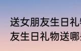 送女朋友生日礼物送什么好呢 送女朋友生日礼物送哪些好呢