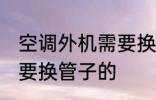 空调外机需要换管子么 空调外机要不要换管子的