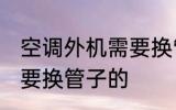 空调外机需要换管子么 空调外机要不要换管子的