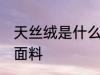 天丝绒是什么面料 天丝绒面料指哪种面料