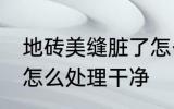 地砖美缝脏了怎么清洗 地砖美缝脏了怎么处理干净