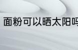 面粉可以晒太阳吗 面粉能不能见阳光