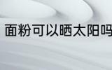 面粉可以晒太阳吗 面粉能不能见阳光