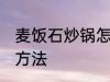 麦饭石炒锅怎么开锅 麦饭石炒锅开锅方法
