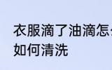 衣服滴了油滴怎么清洗 衣服滴了油滴如何清洗