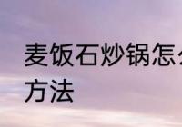 麦饭石炒锅怎么开锅 麦饭石炒锅开锅方法