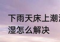 下雨天床上潮湿怎么办 下雨天床上潮湿怎么解决