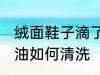 绒面鞋子滴了油怎么清洗 绒面鞋滴上油如何清洗