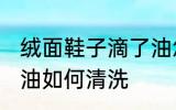 绒面鞋子滴了油怎么清洗 绒面鞋滴上油如何清洗