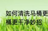 如何清洗马桶更干净妙招 怎样清洗马桶更干净妙招