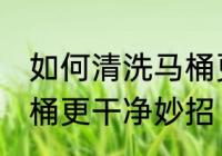 如何清洗马桶更干净妙招 怎样清洗马桶更干净妙招