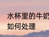 水杯里的牛奶怎么处理 水杯里的牛奶如何处理