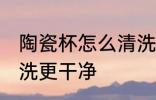 陶瓷杯怎么清洗更干净 陶瓷杯如何清洗更干净