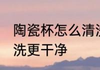 陶瓷杯怎么清洗更干净 陶瓷杯如何清洗更干净