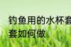 钓鱼用的水杯套怎么做 钓鱼用的水杯套如何做