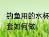 钓鱼用的水杯套怎么做 钓鱼用的水杯套如何做