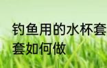 钓鱼用的水杯套怎么做 钓鱼用的水杯套如何做