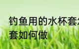 钓鱼用的水杯套怎么做 钓鱼用的水杯套如何做