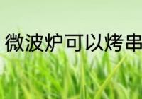 微波炉可以烤串吗 微波炉能不能烤串