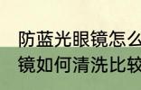 防蓝光眼镜怎么清洗比较好 防蓝光眼镜如何清洗比较好