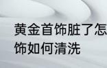黄金首饰脏了怎么清洗比较好 黄金首饰如何清洗