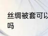 丝绸被套可以机洗吗 丝绸被套能机洗吗