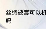 丝绸被套可以机洗吗 丝绸被套能机洗吗