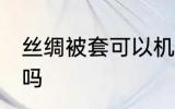 丝绸被套可以机洗吗 丝绸被套能机洗吗