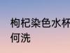 枸杞染色水杯怎么洗 枸杞染色水杯如何洗