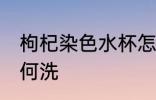 枸杞染色水杯怎么洗 枸杞染色水杯如何洗