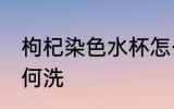 枸杞染色水杯怎么洗 枸杞染色水杯如何洗
