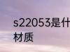 s22053是什么材质 s22053是哪种材质