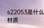 s22053是什么材质 s22053是哪种材质