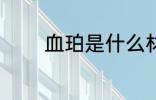 血珀是什么材质 血珀的简介