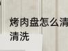 烤肉盘怎么清洗才能干净 烤肉盘如何清洗