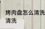 烤肉盘怎么清洗才能干净 烤肉盘如何清洗